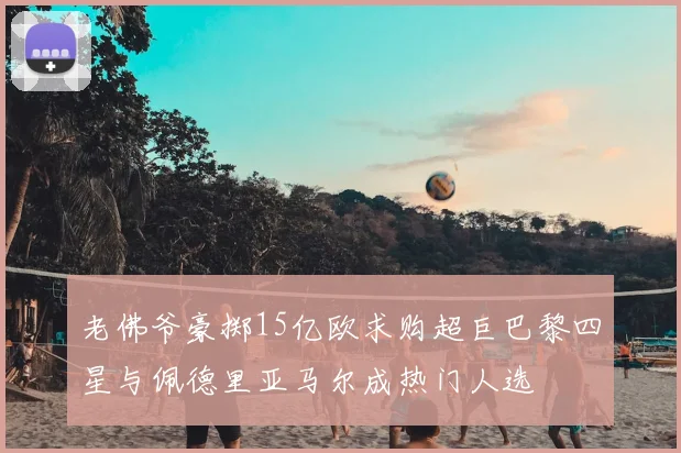 老佛爷豪掷15亿欧求购超巨巴黎四星与佩德里亚马尔成热门人选