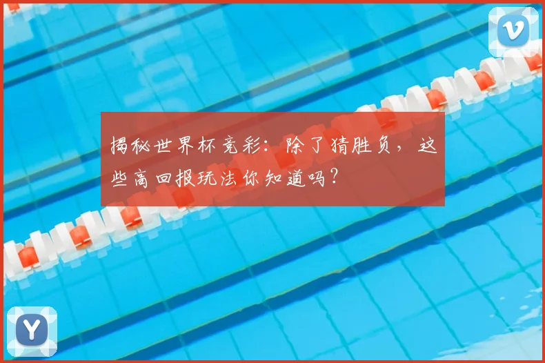 揭秘世界杯竞彩:除了猜胜负,这些高回报玩法你知道吗?