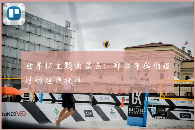 世界杯主题曲盘点:那些年我们追过的经典旋律