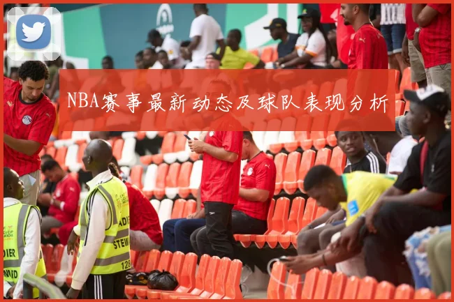 NBA赛事最新动态及球队表现分析