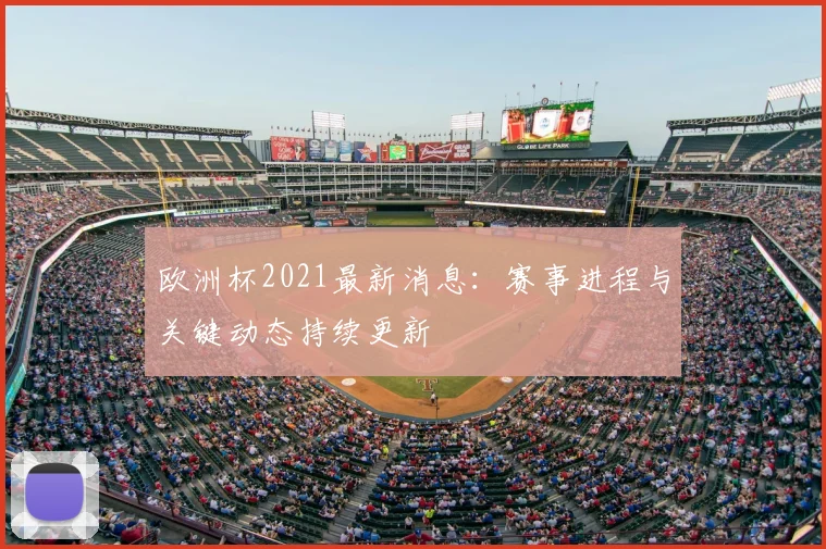 欧洲杯2021最新消息:赛事进程与关键动态持续更新