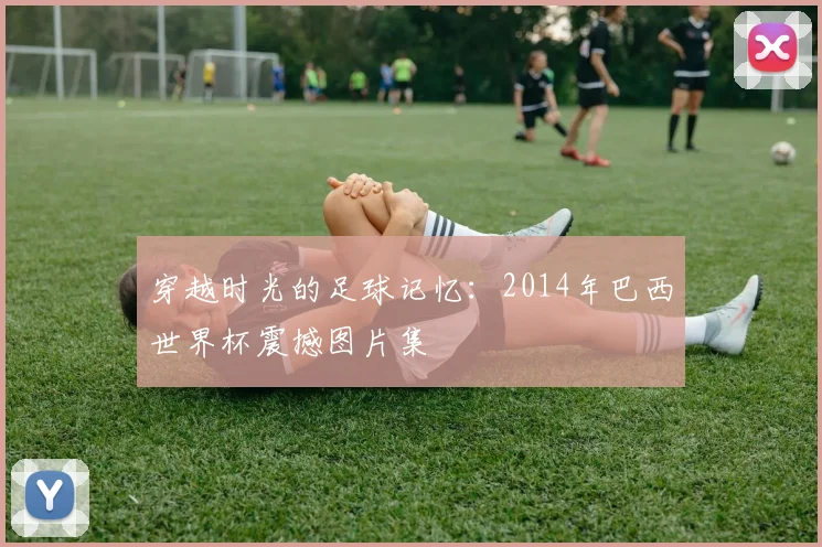 穿越时光的足球记忆：2014年巴西世界杯震撼图片集