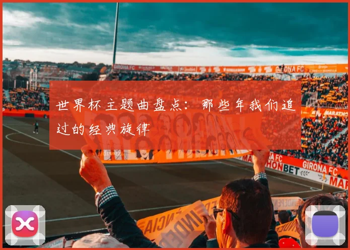 世界杯主题曲盘点：那些年我们追过的经典旋律