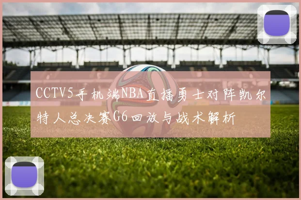 CCTV5手机端NBA直播勇士对阵凯尔特人总决赛G6回放与战术解析