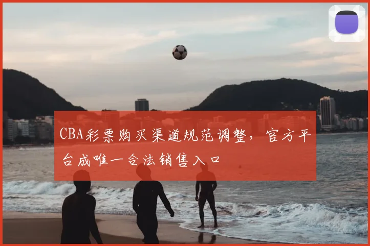 CBA彩票购买渠道规范调整，官方平台成唯一合法销售入口