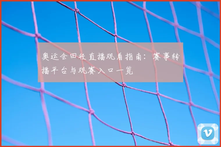 奥运会田径直播观看指南:赛事转播平台与观赛入口一览