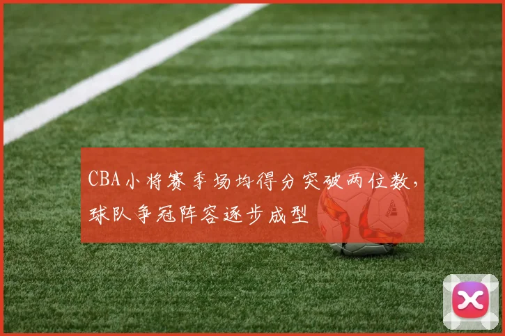 CBA小将赛季场均得分突破两位数，球队争冠阵容逐步成型