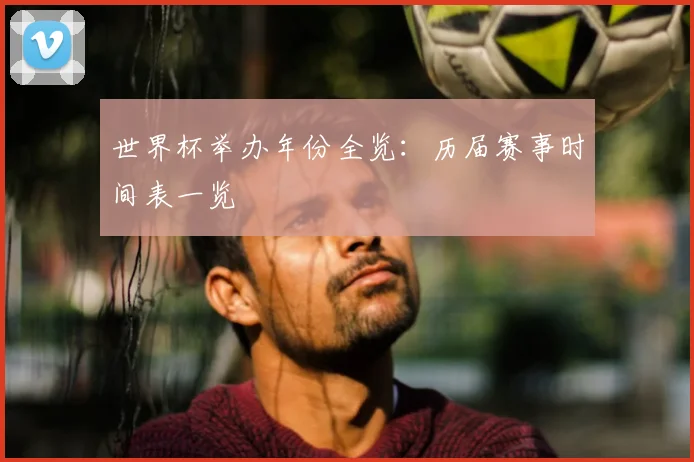 世界杯举办年份全览：历届赛事时间表一览