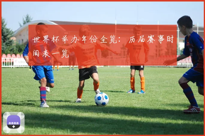 世界杯举办年份全览：历届赛事时间表一览