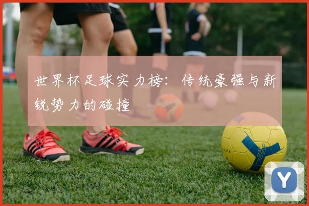 世界杯足球实力榜：传统豪强与新锐势力的碰撞