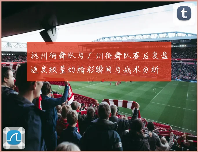 杭州街舞队与广州街舞队赛后复盘速度较量的精彩瞬间与战术分析