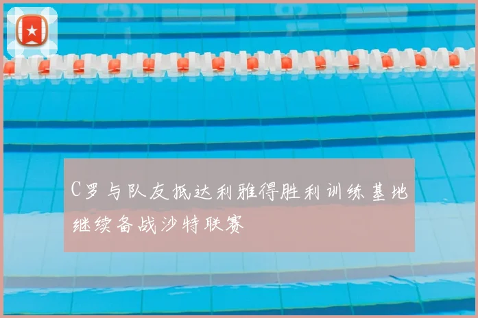 C罗与队友抵达利雅得胜利训练基地继续备战沙特联赛