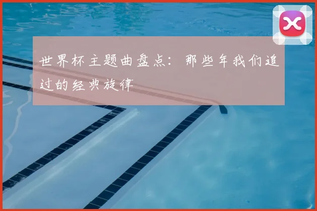 世界杯主题曲盘点：那些年我们追过的经典旋律