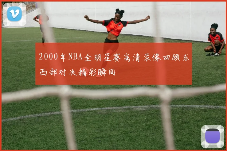 2000年NBA全明星赛高清录像回顾东西部对决精彩瞬间
