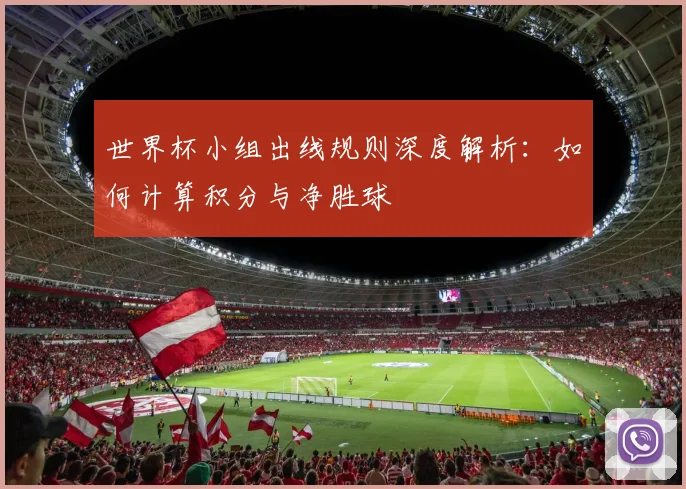 世界杯小组出线规则深度解析:如何计算积分与净胜球
