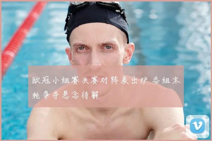 欧冠小组赛决赛对阵表出炉 各组末轮争夺悬念待解