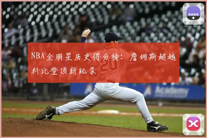 NBA全明星历史得分榜:詹姆斯超越科比登顶新纪录