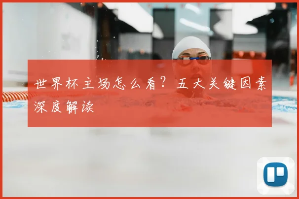 世界杯主场怎么看?五大关键因素深度解读