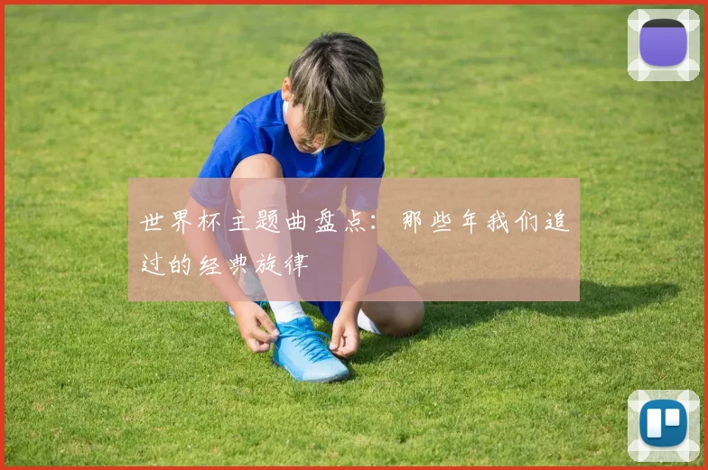 世界杯主题曲盘点:那些年我们追过的经典旋律