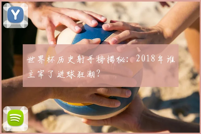 世界杯历史射手榜揭秘：2018年谁主宰了进球狂潮？
