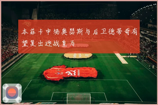 本菲卡中场奥瑟斯与后卫德蒂奇有望复出迎战皇马