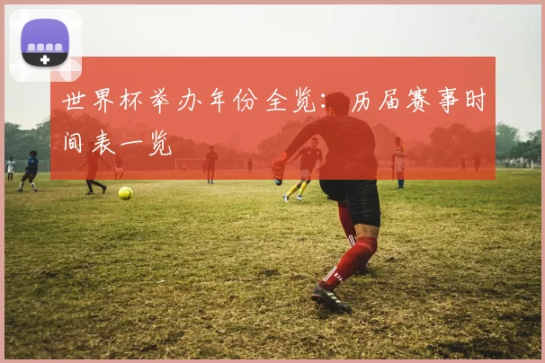 世界杯举办年份全览：历届赛事时间表一览