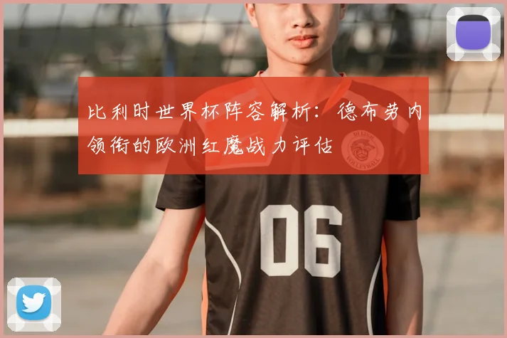 比利时世界杯阵容解析:德布劳内领衔的欧洲红魔战力评估