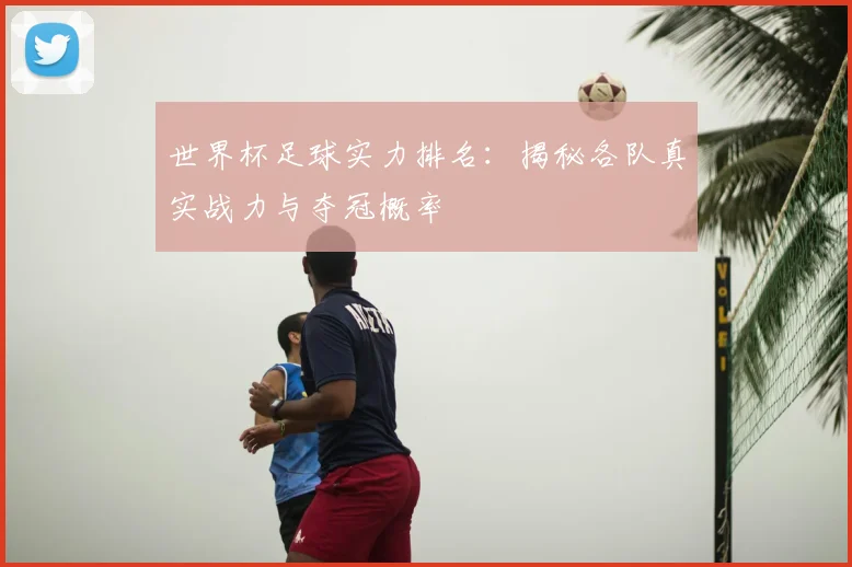 世界杯足球实力排名:揭秘各队真实战力与夺冠概率