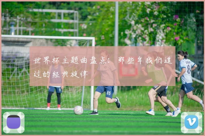 世界杯主题曲盘点：那些年我们追过的经典旋律