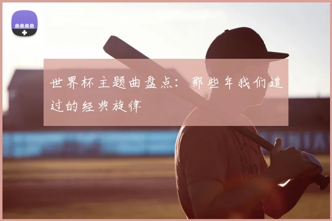 世界杯主题曲盘点:那些年我们追过的经典旋律