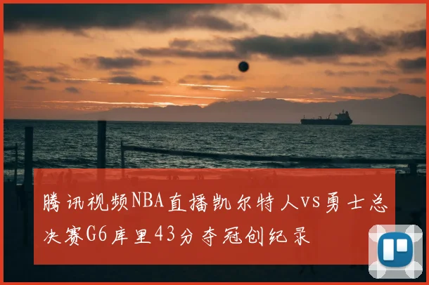 腾讯视频NBA直播凯尔特人vs勇士总决赛G6库里43分夺冠创纪录