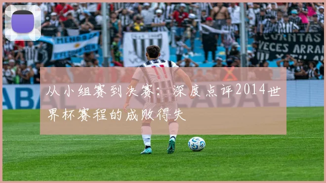 从小组赛到决赛：深度点评2014世界杯赛程的成败得失