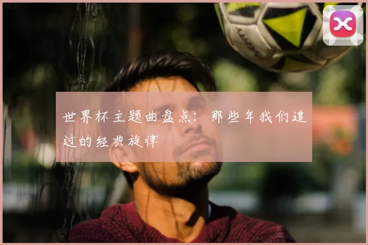 世界杯主题曲盘点:那些年我们追过的经典旋律