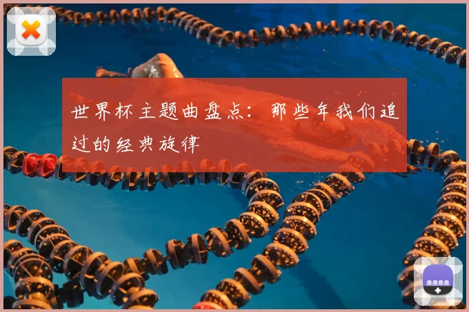 世界杯主题曲盘点:那些年我们追过的经典旋律