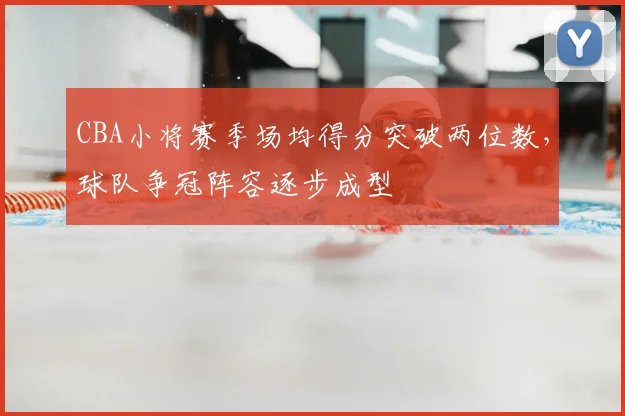 CBA小将赛季场均得分突破两位数，球队争冠阵容逐步成型