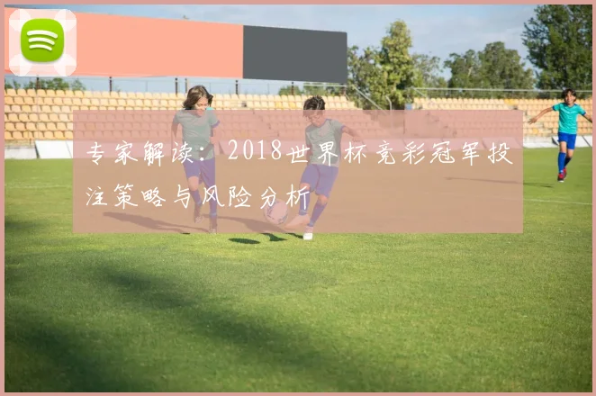 专家解读:2018世界杯竞彩冠军投注策略与风险分析