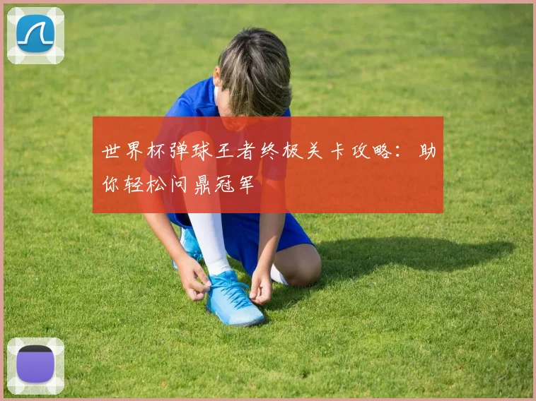 世界杯弹球王者终极关卡攻略：助你轻松问鼎冠军