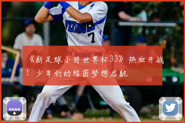 《新足球小将世界杯33》热血开战！少年们的绿茵梦想启航