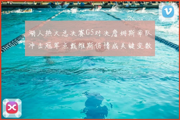 湖人热火总决赛G5对决詹姆斯率队冲击冠军点戴维斯伤情成关键变数