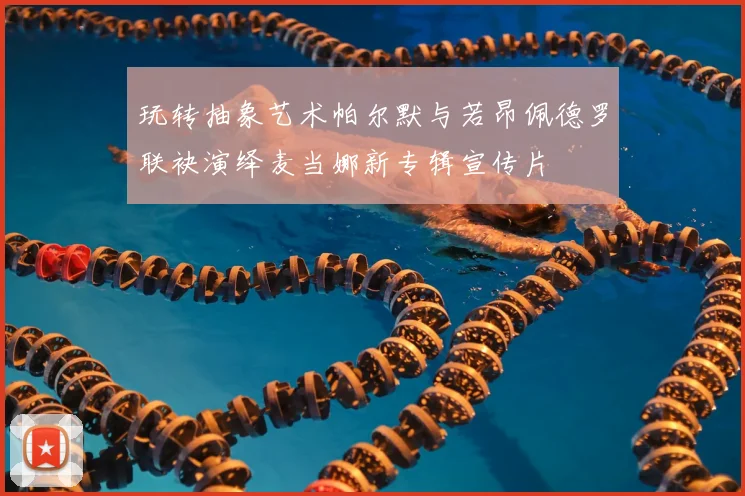 玩转抽象艺术帕尔默与若昂佩德罗联袂演绎麦当娜新专辑宣传片