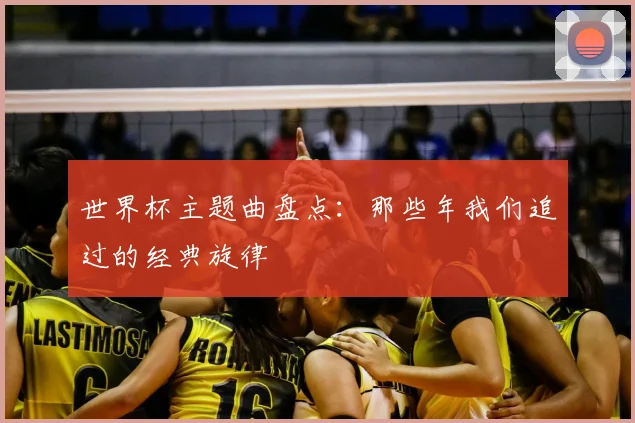世界杯主题曲盘点:那些年我们追过的经典旋律