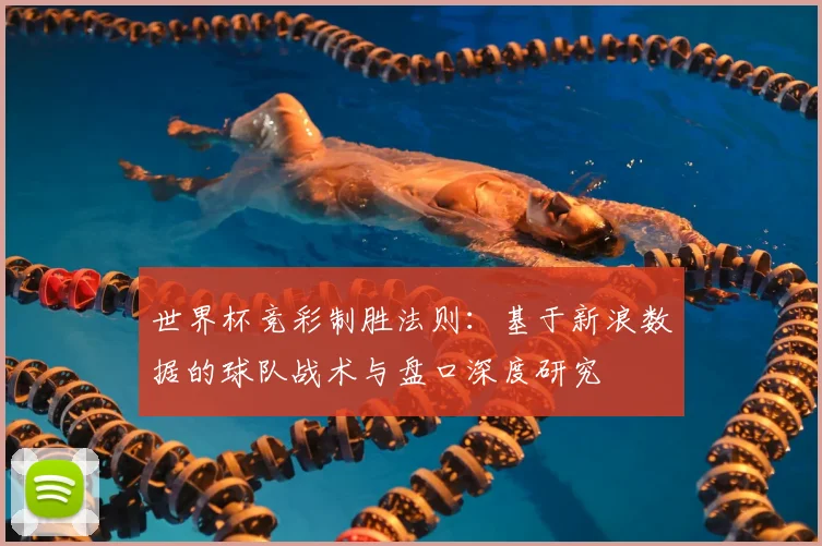 世界杯竞彩制胜法则:基于新浪数据的球队战术与盘口深度研究