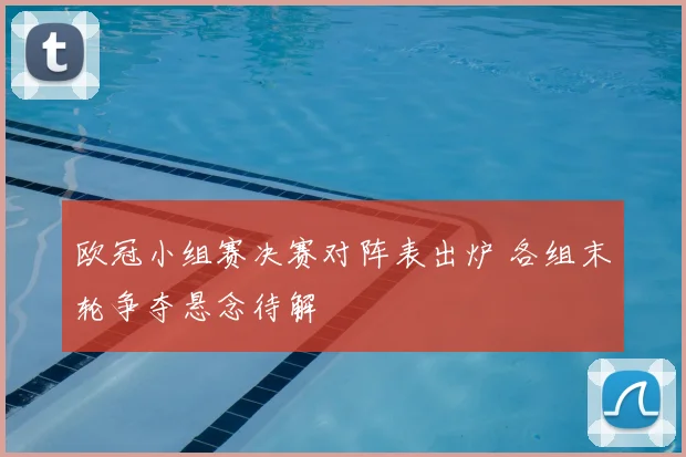 欧冠小组赛决赛对阵表出炉 各组末轮争夺悬念待解