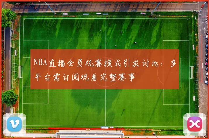 NBA直播会员观赛模式引发讨论,多平台需订阅观看完整赛事