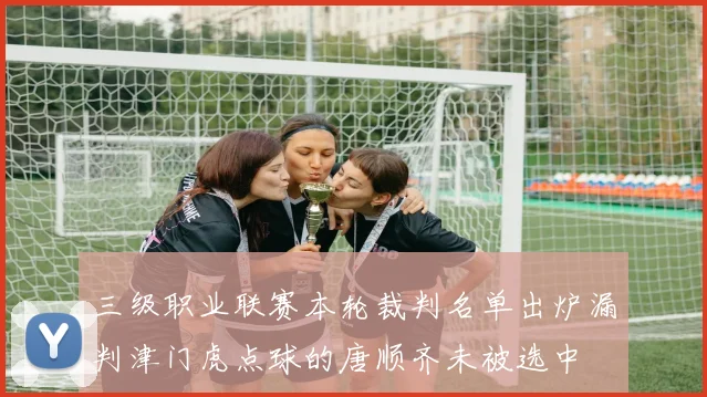 三级职业联赛本轮裁判名单出炉漏判津门虎点球的唐顺齐未被选中