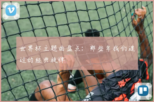 世界杯主题曲盘点：那些年我们追过的经典旋律