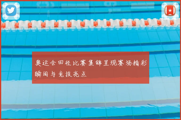 奥运会田径比赛集锦呈现赛场精彩瞬间与竞技亮点