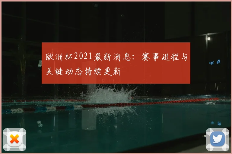 欧洲杯2021最新消息：赛事进程与关键动态持续更新