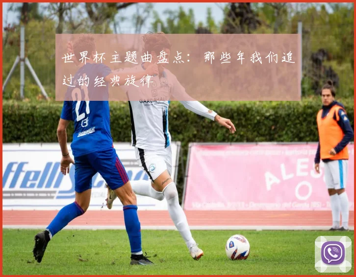 世界杯主题曲盘点：那些年我们追过的经典旋律