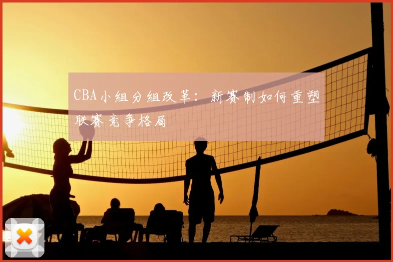 CBA小组分组改革:新赛制如何重塑联赛竞争格局